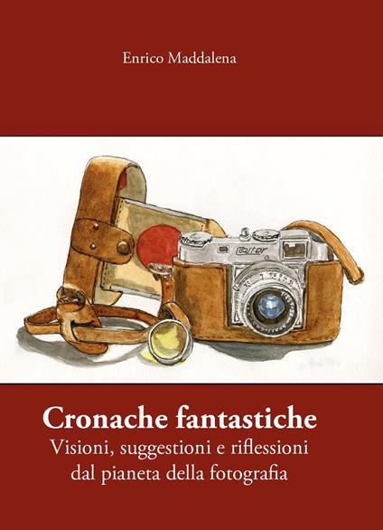 Cronache fantastiche. Visioni, suggestioni e riflessioni dal pianeta della fotografia - Enrico Maddalena - copertina