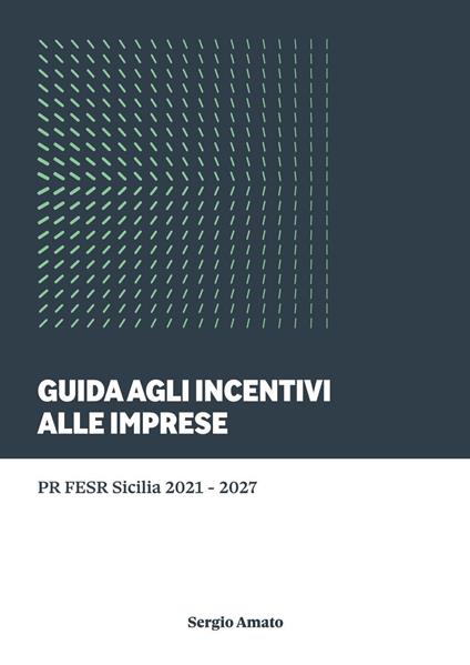 Guida agli incentivi alle imprese. PR FESR Sicilia 2021-2027 - Sergio Amato - copertina