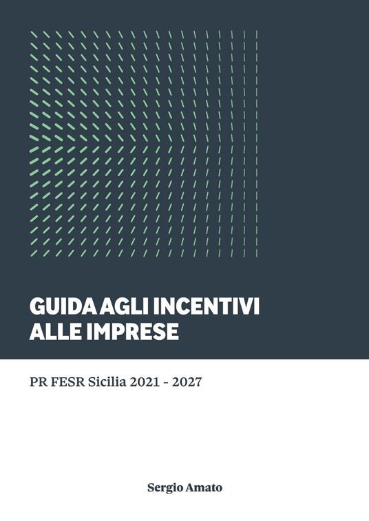 Guida agli incentivi alle imprese. PR FESR Sicilia 2021-2027 - Sergio Amato - copertina