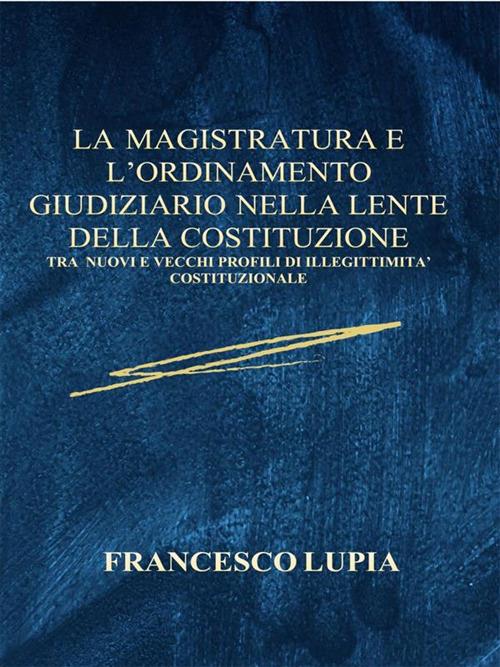 La Magistratura e l'Ordinamento Giudiziario nella lente della Costituzione. Tra nuovi e vecchi profili di illegittimità costituzionale - Francesco Lupia - ebook