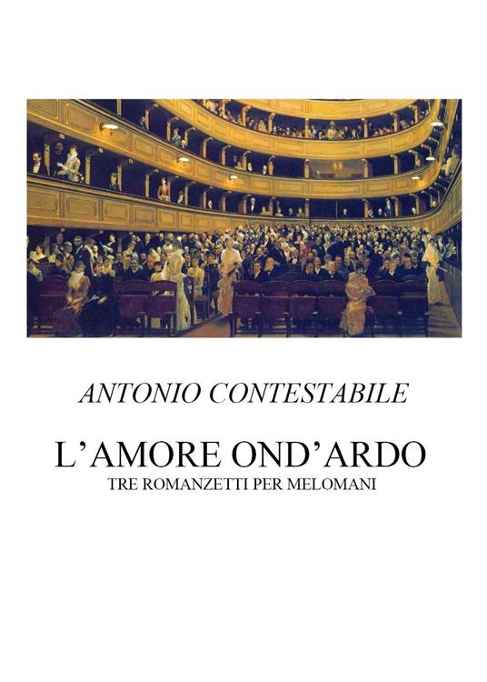 L'amore ond'ardo. Tre romanzetti per melomani - Antonio Contestabile - copertina