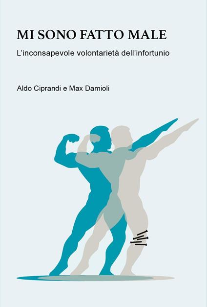Mi sono fatto male. L'inconsapevole volontarietà dell'infortunio - Aldo Ciprandi,Max Damioli - copertina