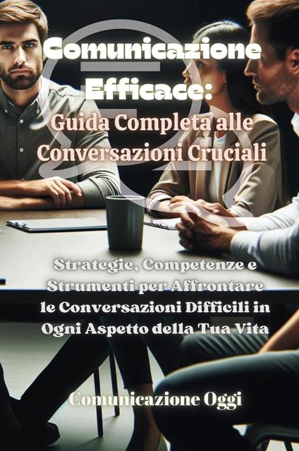 Comunicazione efficace: guida completa alle conversazioni cruciali. Strategie, competenze e strumenti per affrontare le conversazioni difficili in ogni aspetto della tua vita - copertina