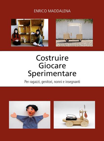 Costruire giocare sperimentare. Per ragazzi, genitori, nonni e insegnanti - Enrico Maddalena - copertina