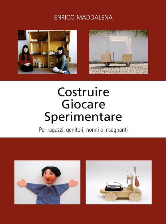 Costruire giocare sperimentare. Per ragazzi, genitori, nonni e insegnanti - Enrico Maddalena - copertina