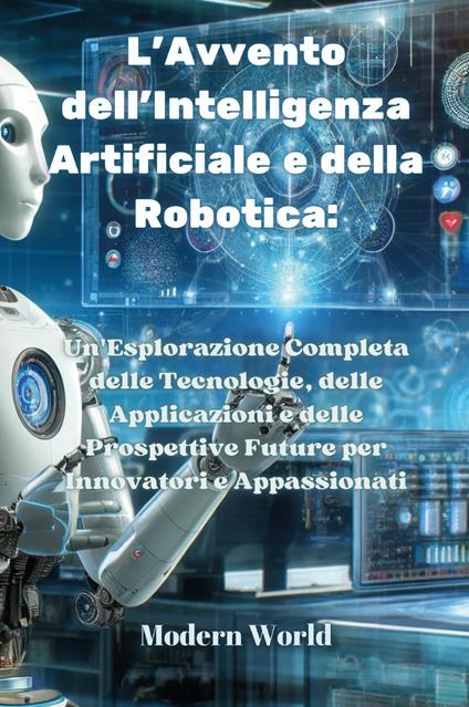 L'avvento dell'intelligenza artificiale e della robotica. Un'esplorazione completa delle tecnologie, delle applicazioni e delle prospettive future per innovatori e appassionati - copertina