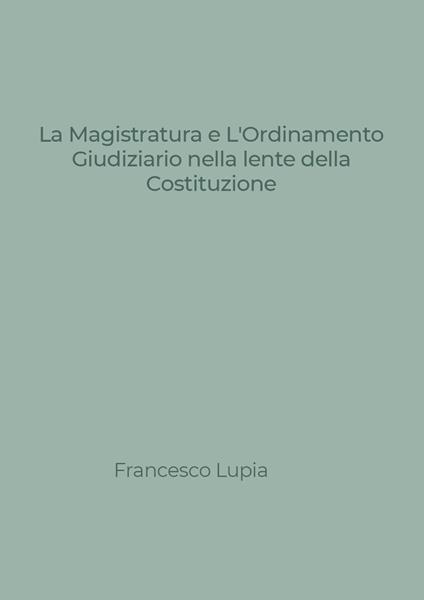 La Magistratura e l'Ordinamento Giudiziario nella lente della Costituzione. Tra nuovi e vecchi profili di illegittimità costituzionale - Francesco Lupia - copertina