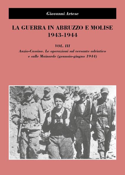 La guerra in Abruzzo e Molise 1943-1944. Vol. 3: Anzio-Cassino. Le operazioni sul versante adriatico e sulle Mainarde (gennaio-giugno 1944) - Giovanni Artese - copertina