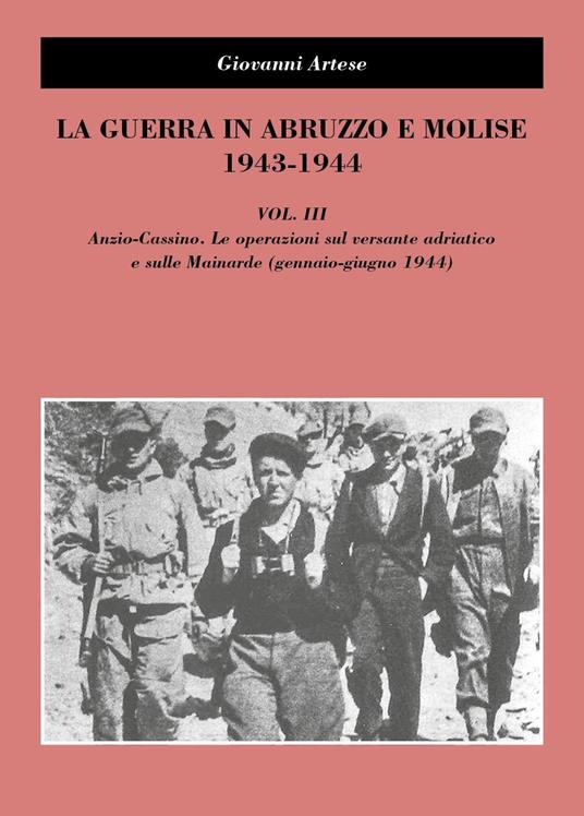 La guerra in Abruzzo e Molise 1943-1944. Vol. 3: Anzio-Cassino. Le operazioni sul versante adriatico e sulle Mainarde (gennaio-giugno 1944) - Giovanni Artese - copertina