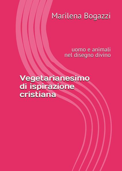 Vegetarianesimo di ispirazione cristiana. Uomo e animali nel disegno divino - Marilena Bogazzi - copertina
