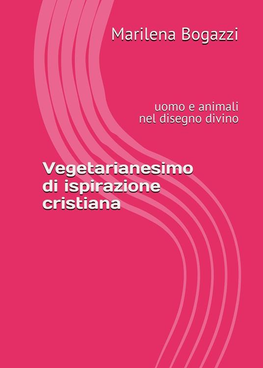 Vegetarianesimo di ispirazione cristiana. Uomo e animali nel disegno divino - Marilena Bogazzi - copertina