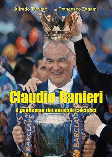 Claudio Ranieri, il gentleman dei miracoli calcistici - Alfredo Trovato,Francesco Zagami - copertina