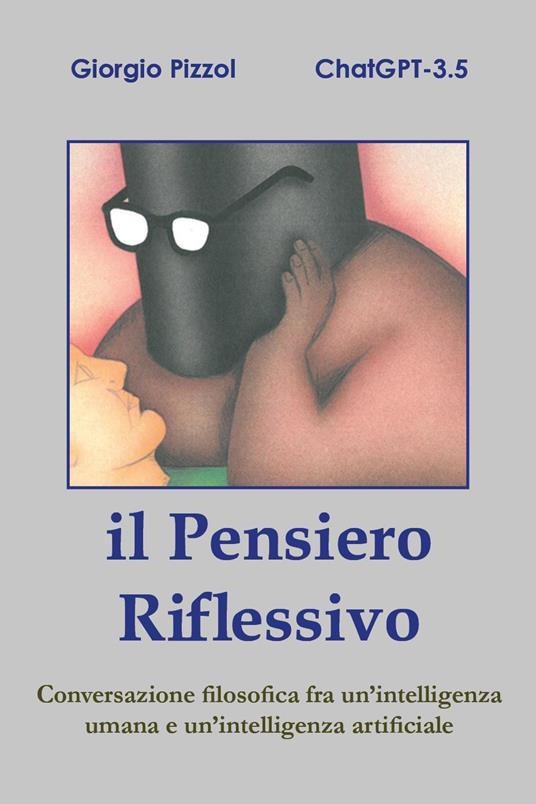 Il pensiero riflessivo. Conversazione filosofica fra un'intelligenza umana e un'intelligenza artificiale - Giorgio Pizzol,ChatGTP - copertina