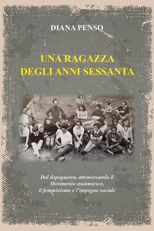 Una ragazza degli anni sessanta. Dal dopoguerra, attraversando il movimento studentesco, il femminismo e l'impegno sociale - Diana Penso - copertina