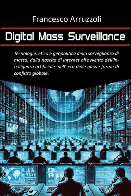 Digital mass surveillance. Tecnologie, etica e geopolitica della sorveglianza di massa, dalla nascita di internet all'avvento dell'intelligenza artificiale, nell'era delle nuove forme di conflitto globale - Francesco Arruzzoli - copertina