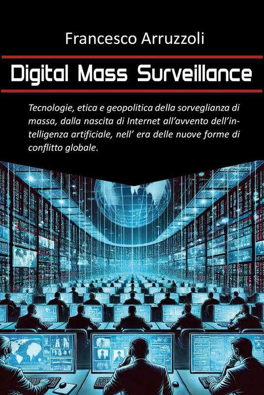 Digital mass surveillance. Tecnologie, etica e geopolitica della sorveglianza di massa, dalla nascita di internet all'avvento dell'intelligenza artificiale, nell'era delle nuove forme di conflitto globale - Francesco Arruzzoli - copertina