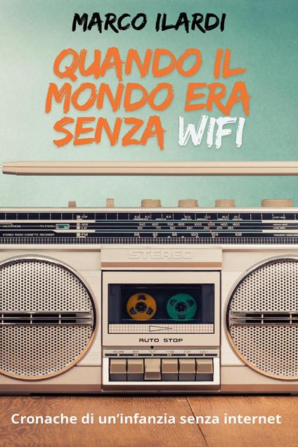 Quando il mondo era senza Wifi. Cronache di un infanzia senza internet - Marco Ilardi - copertina