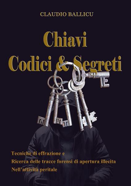 Chiavi, codici e segreti. Tecniche di effrazione e ricerca delle tracce forensi di apertura illecita nell'attività peritale - Claudio Ballicu - copertina