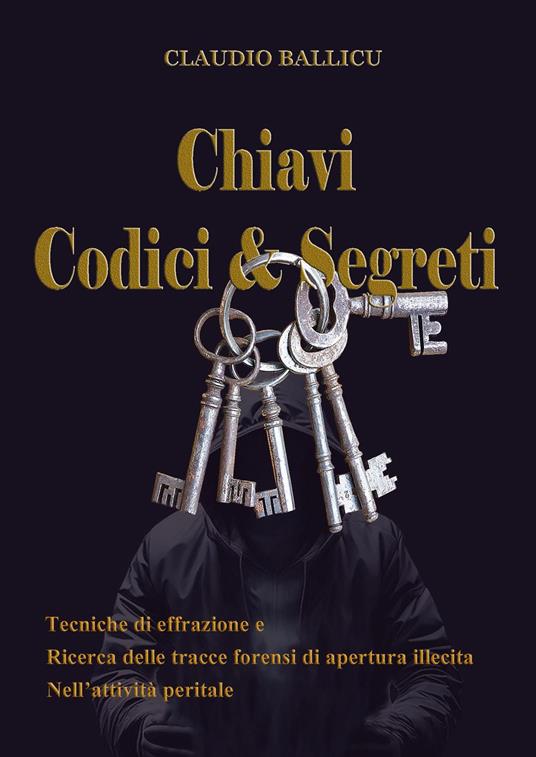 Chiavi, codici e segreti. Tecniche di effrazione e ricerca delle tracce forensi di apertura illecita nell'attività peritale - Claudio Ballicu - copertina