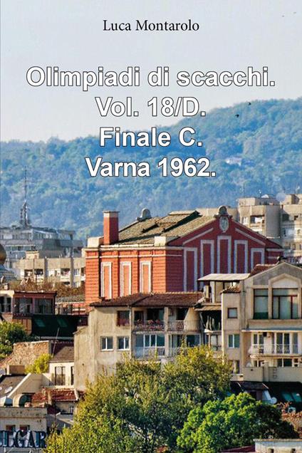 Olimpiadi di scacchi. Vol. 18/D: Finale C. Varna 1962 - Luca Montarolo - copertina