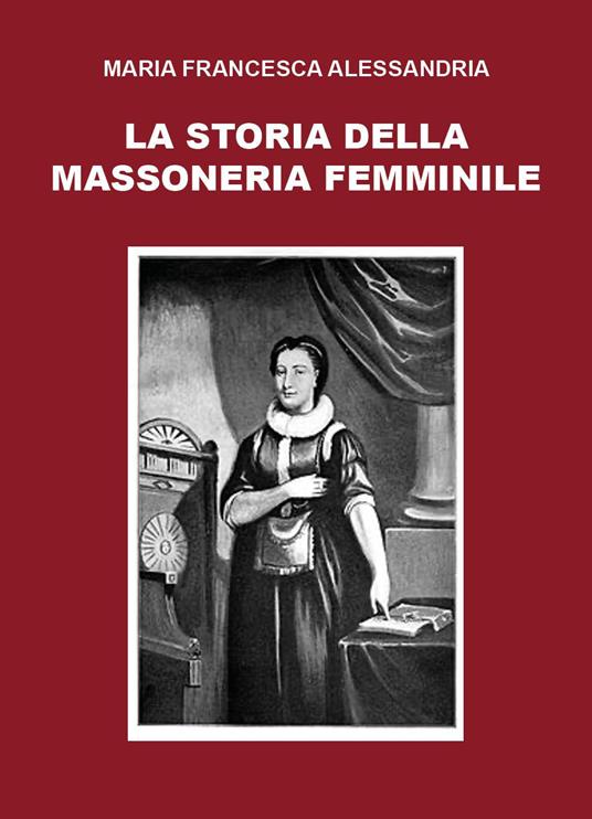 La storia della massoneria femminile - Maria Francesca Alessandria - copertina
