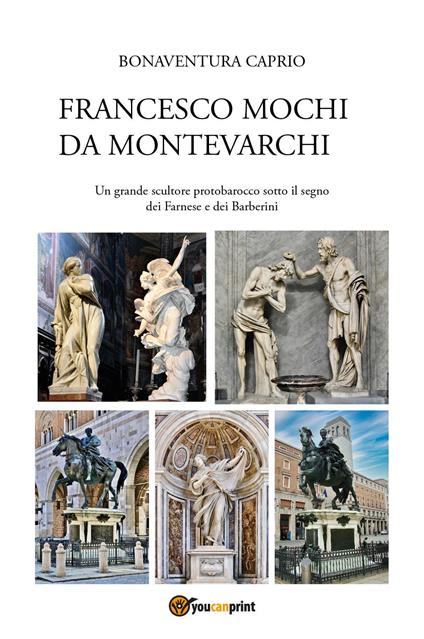 Francesco Mochi da Montevarchi. Un grande scultore protobarocco sotto il segno dei Farnese e dei Barberini - Bonaventura Caprio - copertina