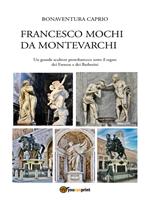 Francesco Mochi da Montevarchi. Un grande scultore protobarocco sotto il segno dei Farnese e dei Barberini