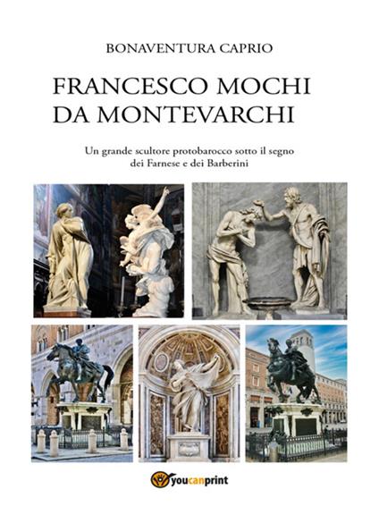 Francesco Mochi da Montevarchi. Un grande scultore protobarocco sotto il segno dei Farnese e dei Barberini - Bonaventura Caprio - ebook