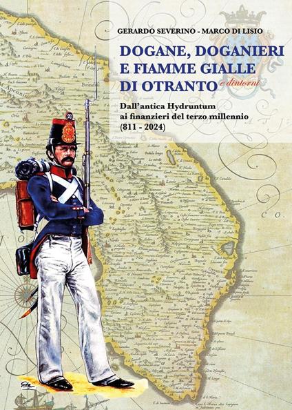 Dogane, Doganieri e Fiamme Gialle di Otranto e...dintorni. Dall'antica Hydruntum ai finanzieri del terzo millennio (811-2024) - Gerardo Severino,Marco Di Lisio - copertina