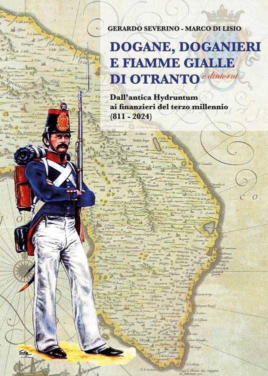 Dogane, Doganieri e Fiamme Gialle di Otranto e...dintorni. Dall'antica Hydruntum ai finanzieri del terzo millennio (811-2024) - Gerardo Severino,Marco Di Lisio - copertina