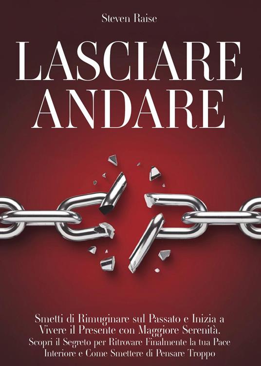 Lasciare andare. Smetti di rimuginare sul passato e inizia a vivere il presente con maggiore serenità. Scopri il segreto per ritrovare la pace interiore e come smettere di pensare troppo - Steven Raise - copertina