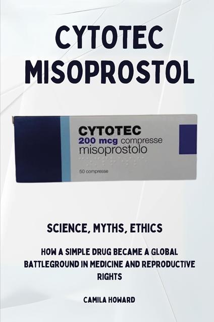 Cytotec Misoprostol. Science,myths, ethics. How a simple drug became a global battleground in medicine and reproductive rights - Camila Howard - copertina