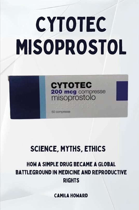 Cytotec Misoprostol. Science,myths, ethics. How a simple drug became a global battleground in medicine and reproductive rights - Camila Howard - copertina