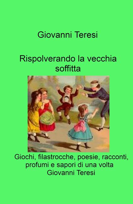 Rispolverando la vecchia soffitta. Giochi, filastrocche, poesie, racconti, profumi e sapori di una volta - Giovanni Teresi - copertina