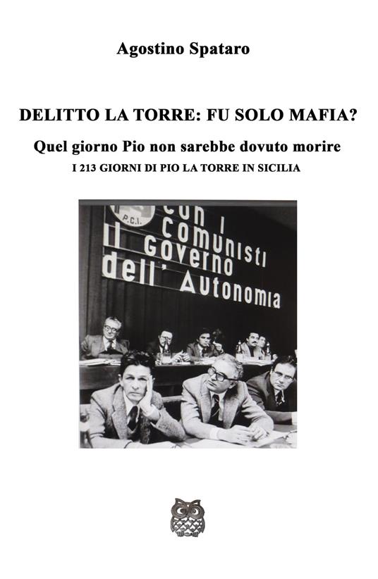 Delitto La Torre: fu solo mafia?. Quel giorno Pio non sarebbe dovuto morire. I 213 giorni di Pio La Torre in Sicilia - Agostino Spataro - copertina