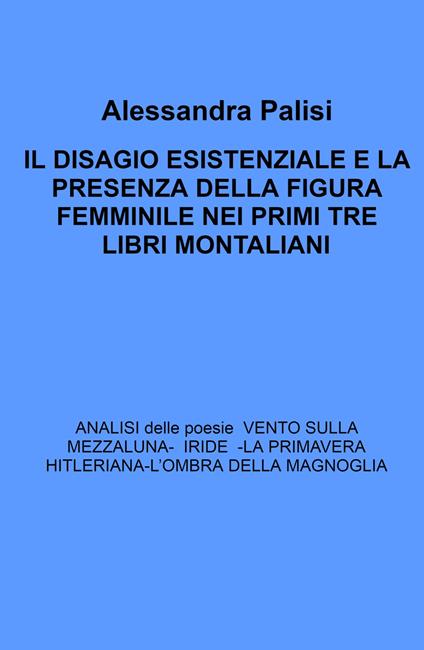 Il Disagio esistenziale e la presenza della figura femminile nei primi tre libri montaliani. Analisi delle poesie: Iride - La primavera hitleriana - L'ombra della magnolia - Alessandra Palisi - copertina