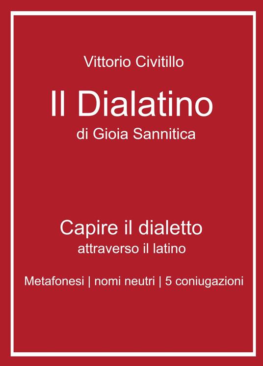 Il "dialatino" di Gioia Sannitica. Capire il dialetto attraverso il latino. Metafonesi nomi neutri 5 coniugazioni - Vittorio Civitillo - copertina
