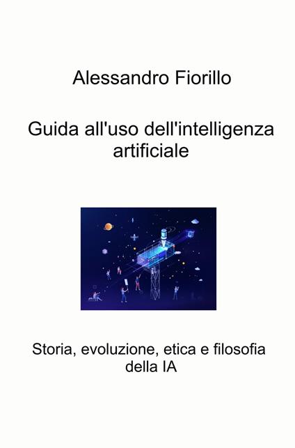 Guida all'uso dell'intelligenza artificiale. Storia, evoluzione, etica e filosofia della IA - Alessandro Fiorillo - copertina