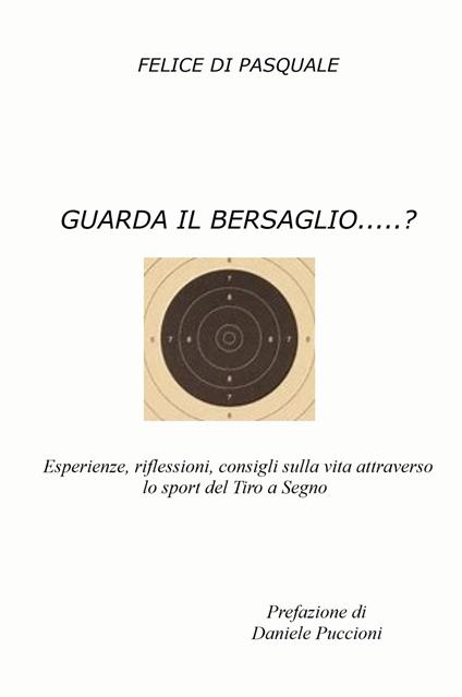 Guarda il bersaglio...? Esperienze, riflessioni, consigli sulla vita attraverso lo sport del tiro a segno - Felice Di Pasquale - copertina