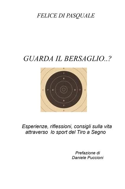 Guarda il bersaglio...? Esperienze, riflessioni, consigli sulla vita attraverso lo sport del tiro a segno - Felice Di Pasquale - copertina