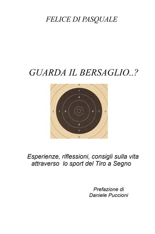 Guarda il bersaglio...? Esperienze, riflessioni, consigli sulla vita attraverso lo sport del tiro a segno - Felice Di Pasquale - copertina