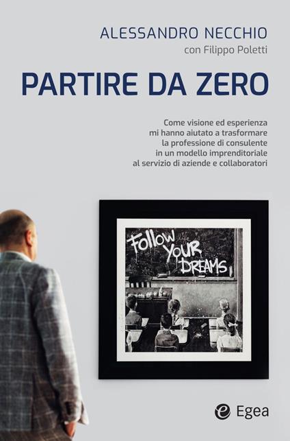 Partire da zero. Come visione ed esperienza mi hanno aiutato a trasformare la professione di consulente in un modello imprenditoriale al servizio di aziende e collaboratori - Alessandro Necchio,Filippo Poletti - ebook