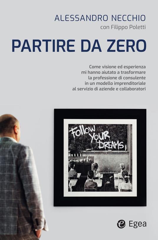 Partire da zero. Come visione ed esperienza mi hanno aiutato a trasformare la professione di consulente in un modello imprenditoriale al servizio di aziende e collaboratori - Alessandro Necchio,Filippo Poletti - ebook