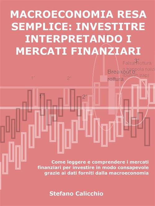 Macroeconomia resa semplice: investire interpretando i mercati finanziari. Come leggere e comprendere i mercati finanziari per investire in modo consapevole grazie ai dati forniti dalla macroeconomia - Stefano Calicchio - ebook