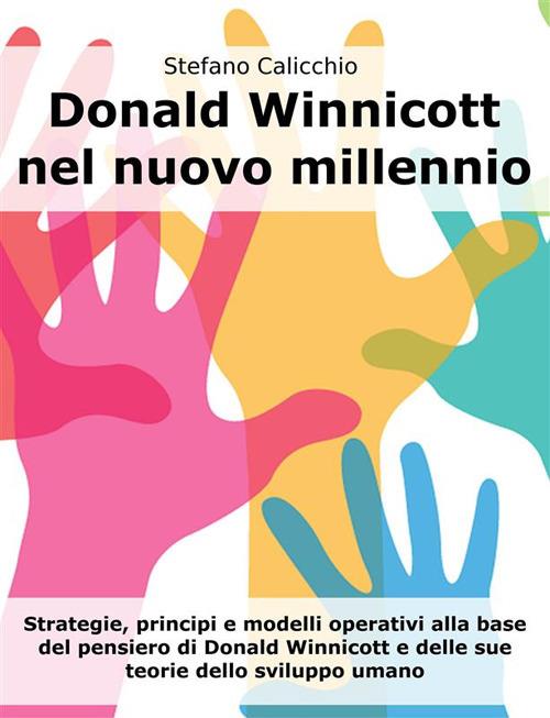 Donald Winnicott nel nuovo millennio. Strategie, principi e modelli operativi alla base del pensiero di Donald Winnicott e delle sue teorie dello sviluppo umano - Stefano Calicchio - ebook