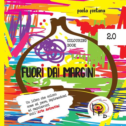 Fuori dai margini. Un libro che coloro come mi pare, ispirandomi ai capolavori dell'Arte Astratta 2.0. Ediz. illustrata - Paola Fontana - copertina