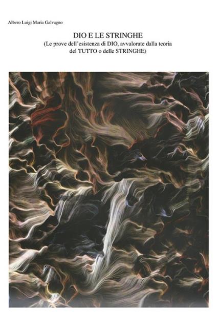 Dio e le stringhe Le prove dell’esistenza di Dio, avvalorate dalla teoria del tutto o delle stringhe - Alberto Luigi Maria Galvagno - copertina