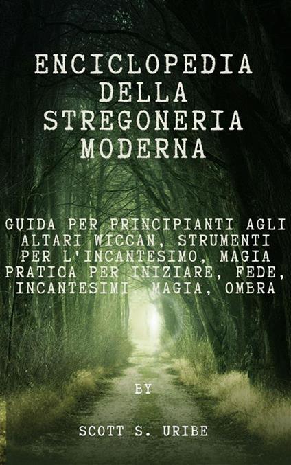 Enciclopedia della stregoneria moderna. Guida per principianti agli altari Wiccan, strumenti per l'incantesimo, magia pratica per iniziare, fede, incantesimi, magia, ombra - Scott S. Uribe - ebook