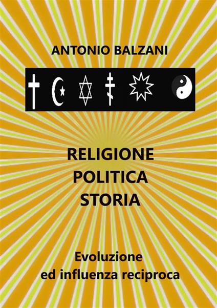 Religione. Politica. Storia. Evoluzione ed influenza reciproca - Antonio Balzani - copertina