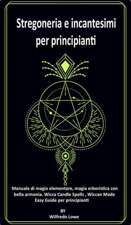 Stregoneria e incantesimi per principianti. Manuale di magia elementare, magia erboristica con bella armonia. Wicca Candle Spells, Wiccan Made Easy. Guide per principianti. - Wilfredo Lowe - ebook